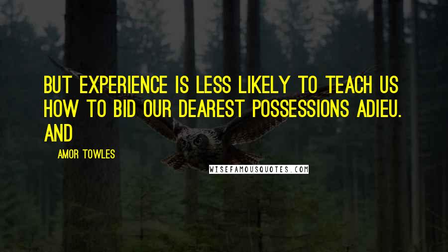 Amor Towles Quotes: But experience is less likely to teach us how to bid our dearest possessions adieu. And