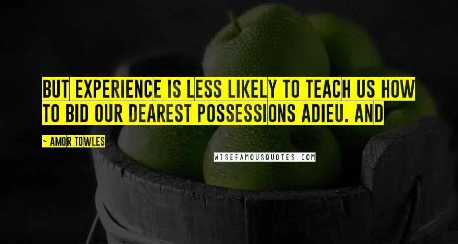 Amor Towles Quotes: But experience is less likely to teach us how to bid our dearest possessions adieu. And