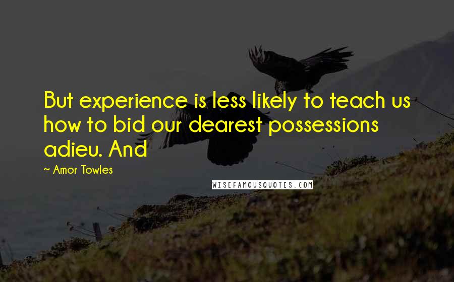 Amor Towles Quotes: But experience is less likely to teach us how to bid our dearest possessions adieu. And
