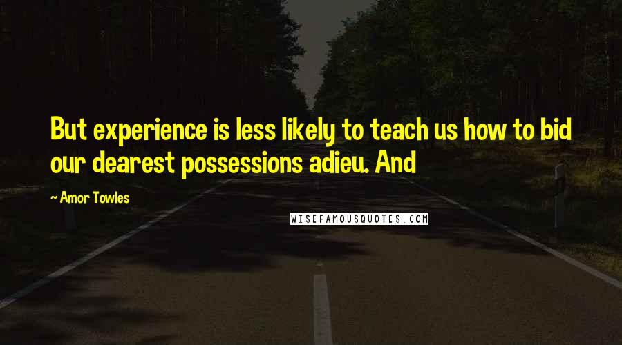 Amor Towles Quotes: But experience is less likely to teach us how to bid our dearest possessions adieu. And