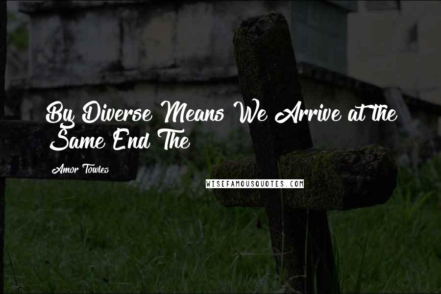 Amor Towles Quotes: By Diverse Means We Arrive at the Same End The