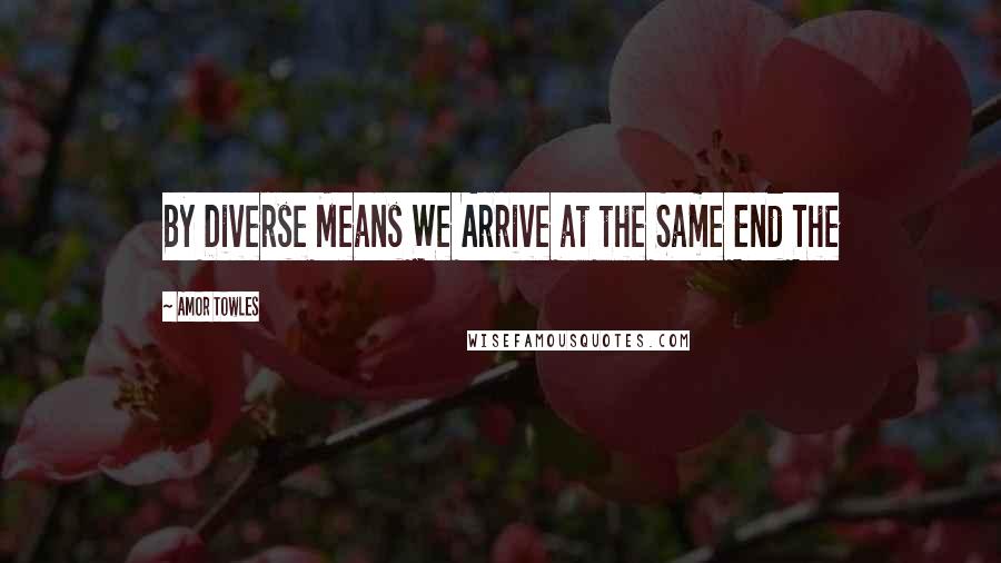 Amor Towles Quotes: By Diverse Means We Arrive at the Same End The