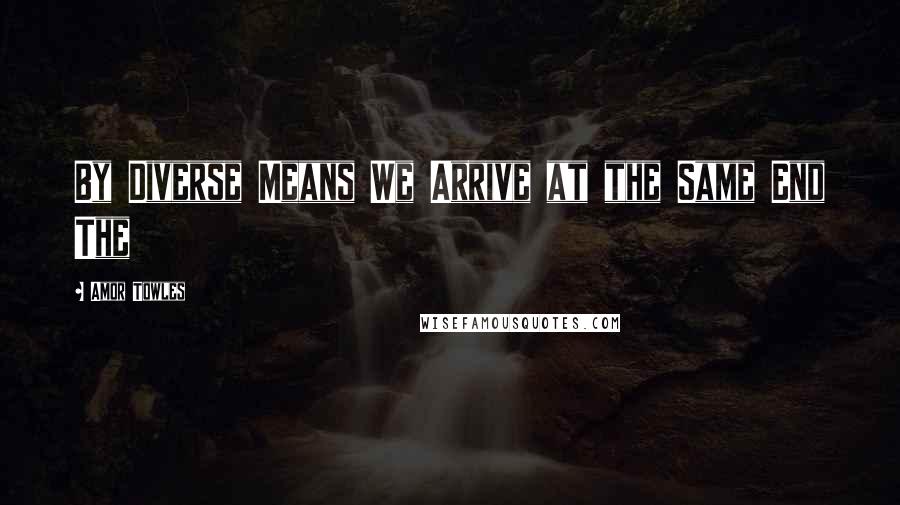 Amor Towles Quotes: By Diverse Means We Arrive at the Same End The