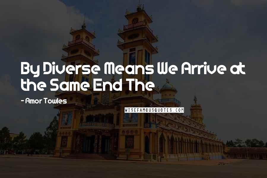 Amor Towles Quotes: By Diverse Means We Arrive at the Same End The