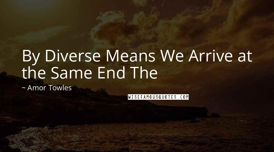 Amor Towles Quotes: By Diverse Means We Arrive at the Same End The