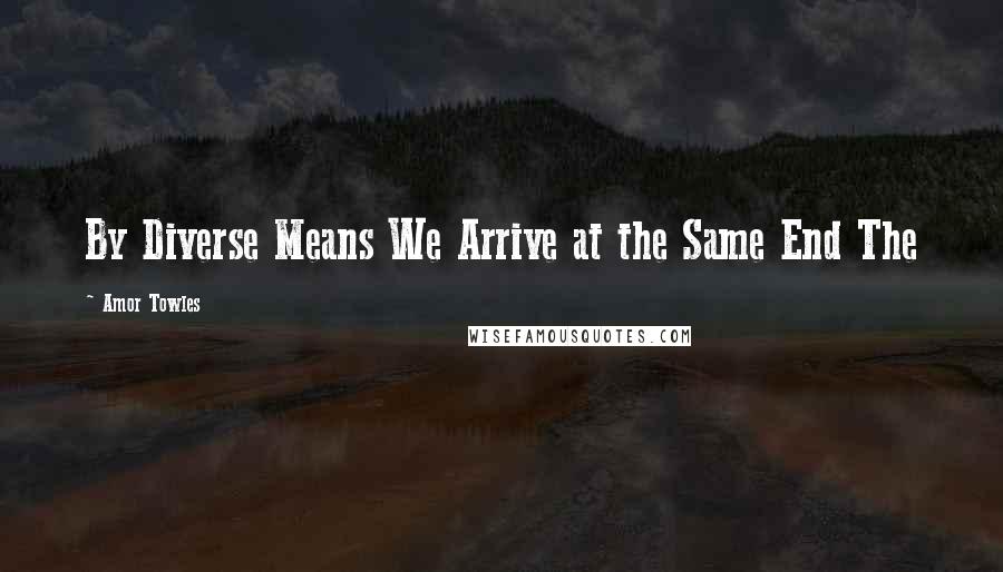 Amor Towles Quotes: By Diverse Means We Arrive at the Same End The