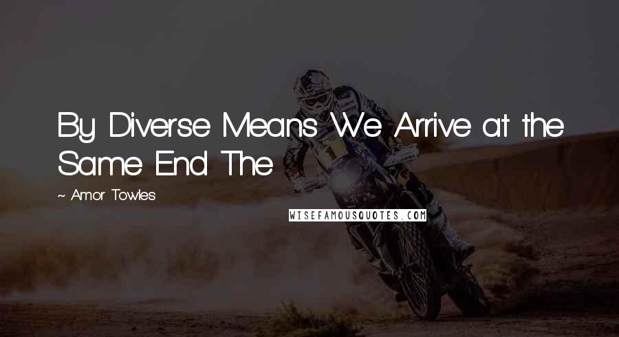 Amor Towles Quotes: By Diverse Means We Arrive at the Same End The