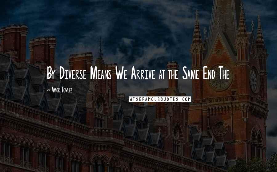 Amor Towles Quotes: By Diverse Means We Arrive at the Same End The