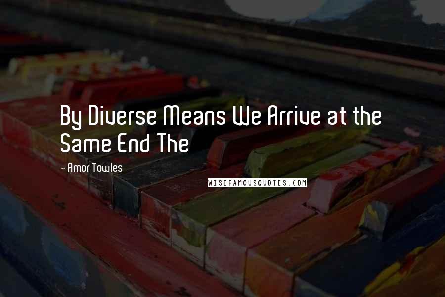 Amor Towles Quotes: By Diverse Means We Arrive at the Same End The