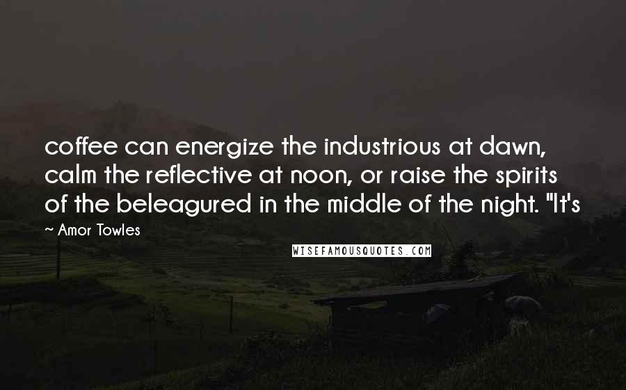 Amor Towles Quotes: coffee can energize the industrious at dawn, calm the reflective at noon, or raise the spirits of the beleagured in the middle of the night. "It's