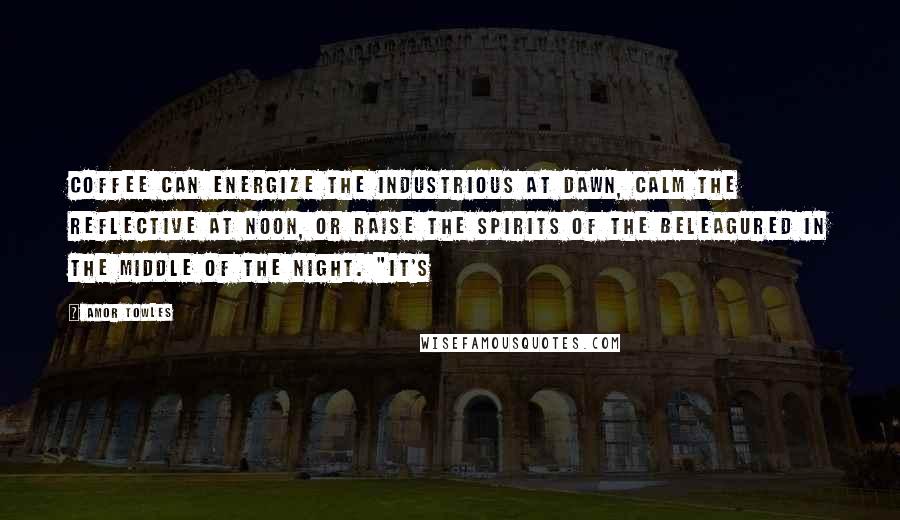 Amor Towles Quotes: coffee can energize the industrious at dawn, calm the reflective at noon, or raise the spirits of the beleagured in the middle of the night. "It's