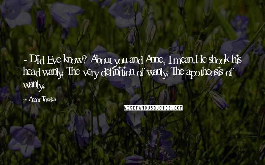 Amor Towles Quotes: - Did Eve know? About you and Anne, I mean.He shook his head wanly. The very definition of wanly. The apotheosis of wanly.
