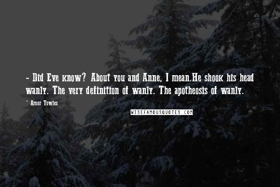 Amor Towles Quotes: - Did Eve know? About you and Anne, I mean.He shook his head wanly. The very definition of wanly. The apotheosis of wanly.