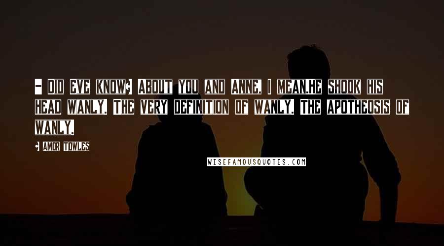 Amor Towles Quotes: - Did Eve know? About you and Anne, I mean.He shook his head wanly. The very definition of wanly. The apotheosis of wanly.