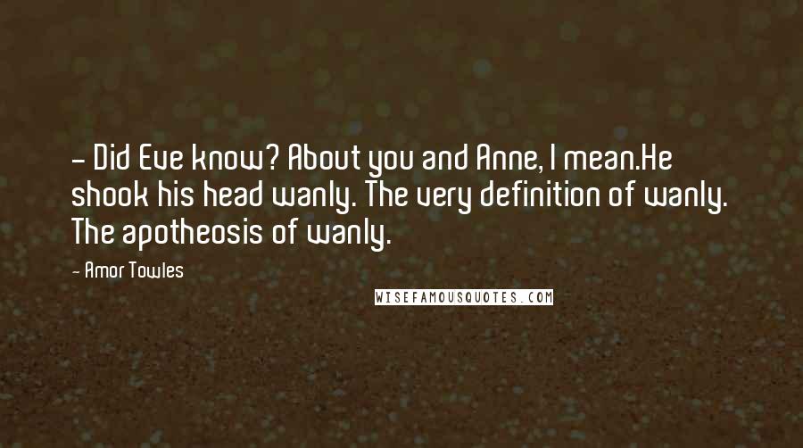 Amor Towles Quotes: - Did Eve know? About you and Anne, I mean.He shook his head wanly. The very definition of wanly. The apotheosis of wanly.