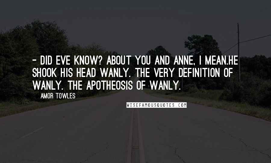 Amor Towles Quotes: - Did Eve know? About you and Anne, I mean.He shook his head wanly. The very definition of wanly. The apotheosis of wanly.