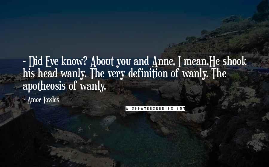 Amor Towles Quotes: - Did Eve know? About you and Anne, I mean.He shook his head wanly. The very definition of wanly. The apotheosis of wanly.