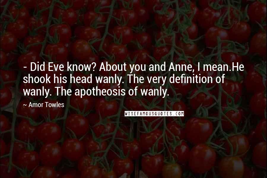 Amor Towles Quotes: - Did Eve know? About you and Anne, I mean.He shook his head wanly. The very definition of wanly. The apotheosis of wanly.