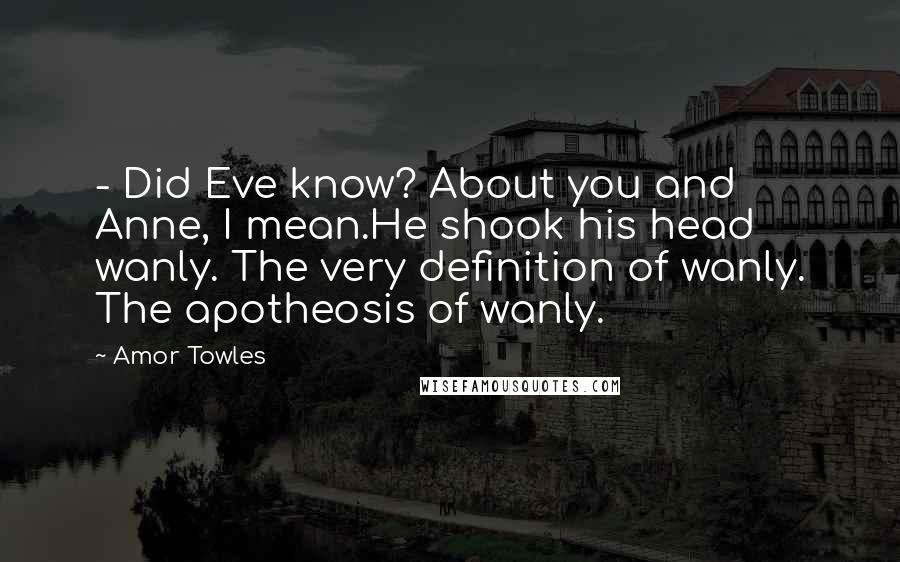 Amor Towles Quotes: - Did Eve know? About you and Anne, I mean.He shook his head wanly. The very definition of wanly. The apotheosis of wanly.