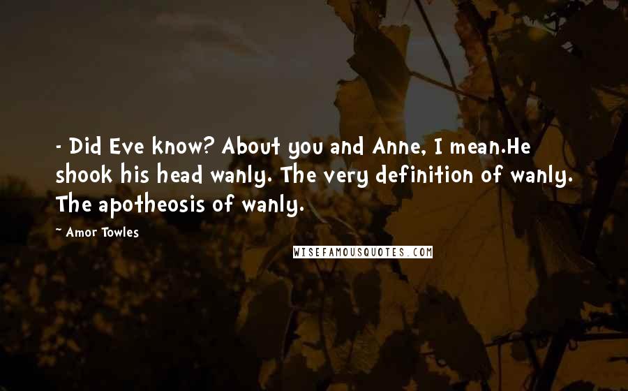 Amor Towles Quotes: - Did Eve know? About you and Anne, I mean.He shook his head wanly. The very definition of wanly. The apotheosis of wanly.