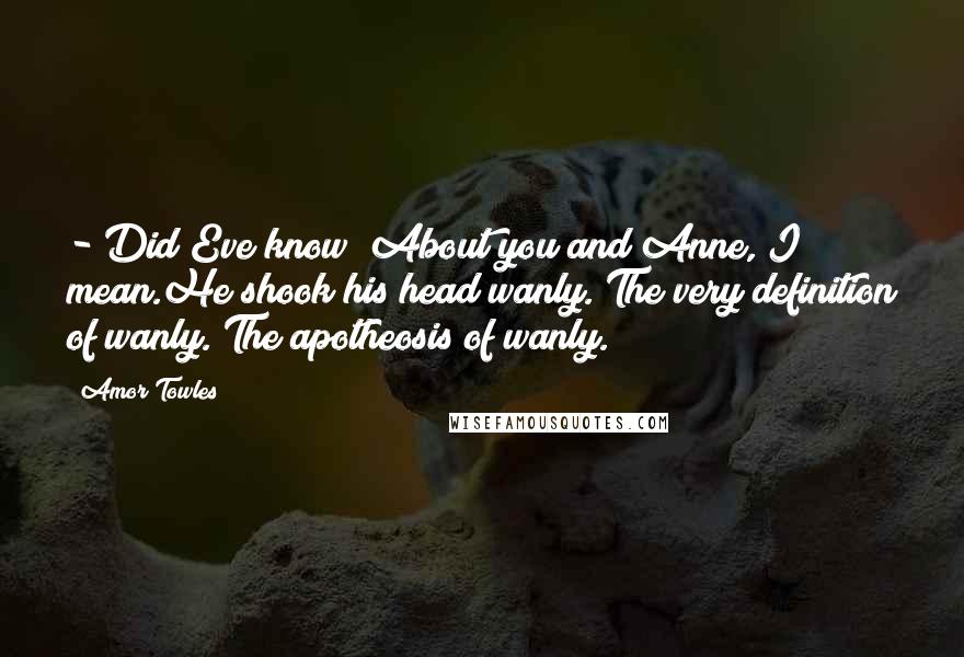Amor Towles Quotes: - Did Eve know? About you and Anne, I mean.He shook his head wanly. The very definition of wanly. The apotheosis of wanly.