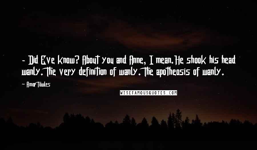 Amor Towles Quotes: - Did Eve know? About you and Anne, I mean.He shook his head wanly. The very definition of wanly. The apotheosis of wanly.