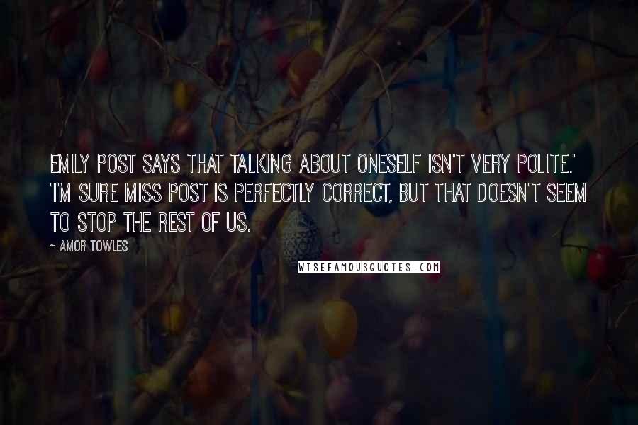 Amor Towles Quotes: Emily Post says that talking about oneself isn't very polite.' 'I'm sure Miss Post is perfectly correct, but that doesn't seem to stop the rest of us.