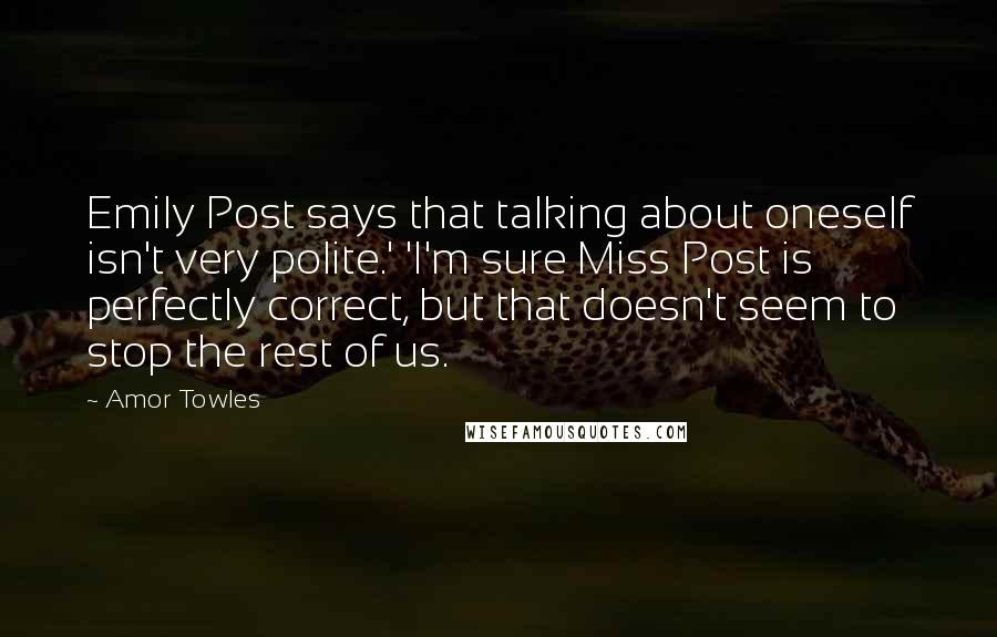 Amor Towles Quotes: Emily Post says that talking about oneself isn't very polite.' 'I'm sure Miss Post is perfectly correct, but that doesn't seem to stop the rest of us.