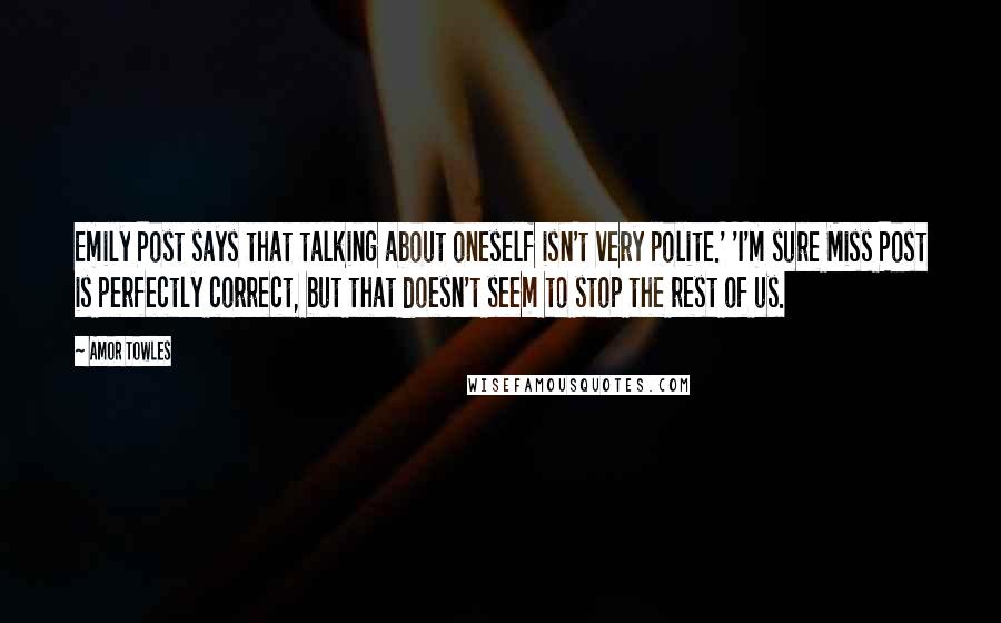 Amor Towles Quotes: Emily Post says that talking about oneself isn't very polite.' 'I'm sure Miss Post is perfectly correct, but that doesn't seem to stop the rest of us.