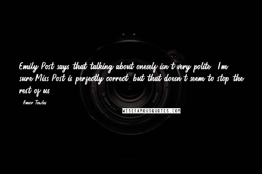 Amor Towles Quotes: Emily Post says that talking about oneself isn't very polite.' 'I'm sure Miss Post is perfectly correct, but that doesn't seem to stop the rest of us.