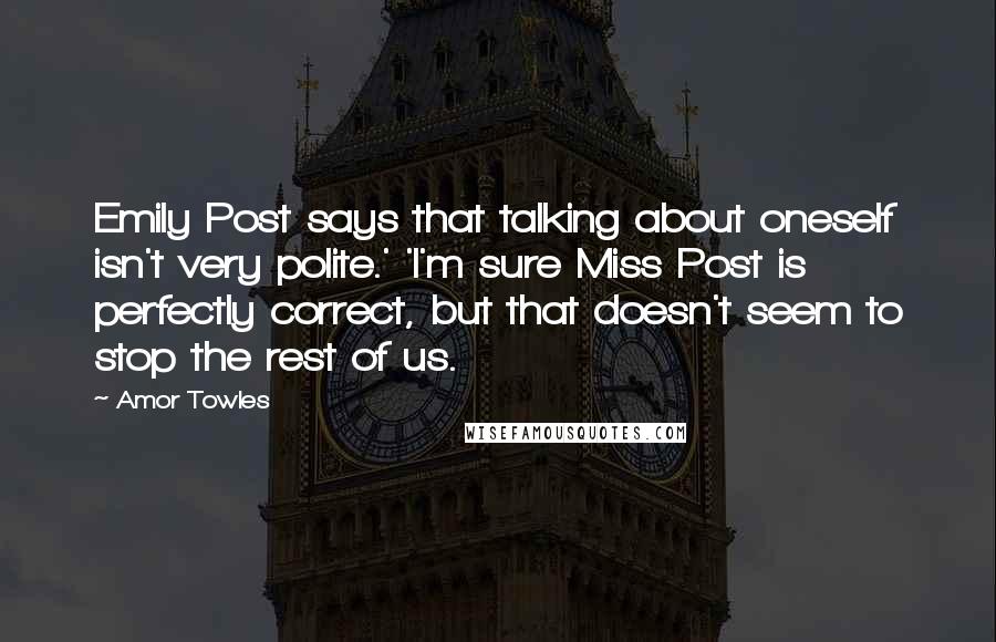 Amor Towles Quotes: Emily Post says that talking about oneself isn't very polite.' 'I'm sure Miss Post is perfectly correct, but that doesn't seem to stop the rest of us.