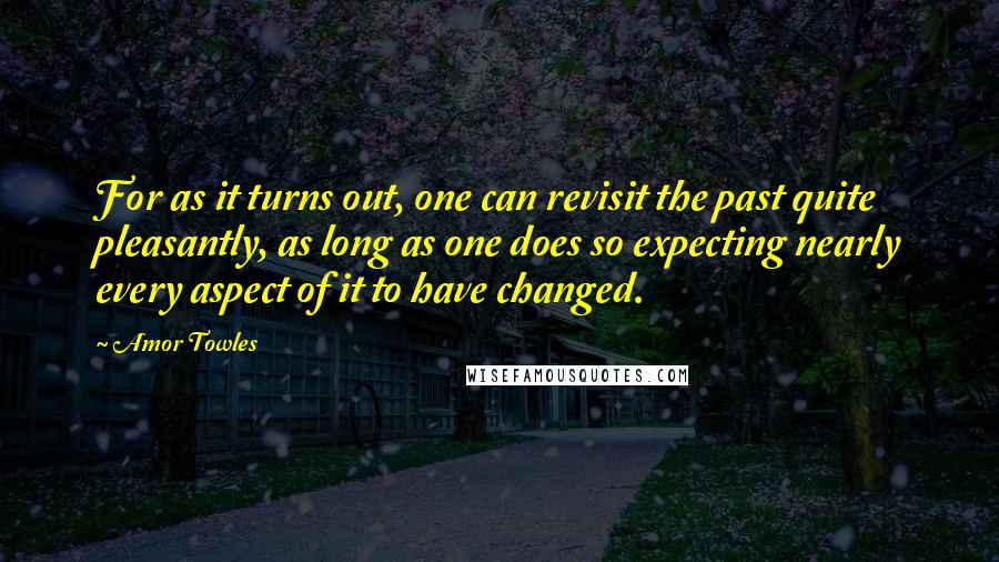 Amor Towles Quotes: For as it turns out, one can revisit the past quite pleasantly, as long as one does so expecting nearly every aspect of it to have changed.