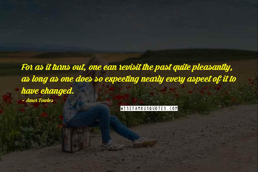 Amor Towles Quotes: For as it turns out, one can revisit the past quite pleasantly, as long as one does so expecting nearly every aspect of it to have changed.