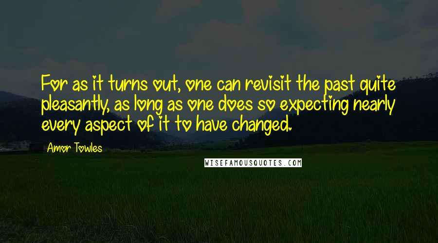 Amor Towles Quotes: For as it turns out, one can revisit the past quite pleasantly, as long as one does so expecting nearly every aspect of it to have changed.