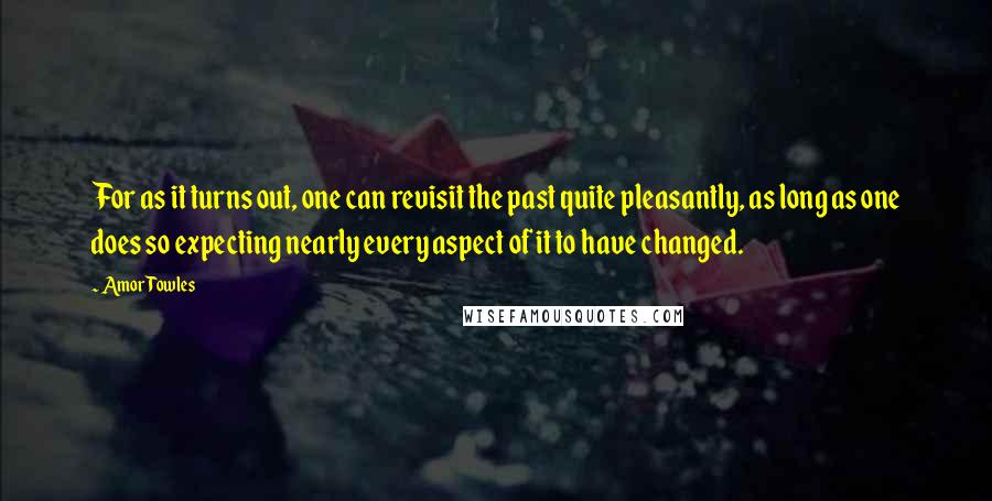 Amor Towles Quotes: For as it turns out, one can revisit the past quite pleasantly, as long as one does so expecting nearly every aspect of it to have changed.