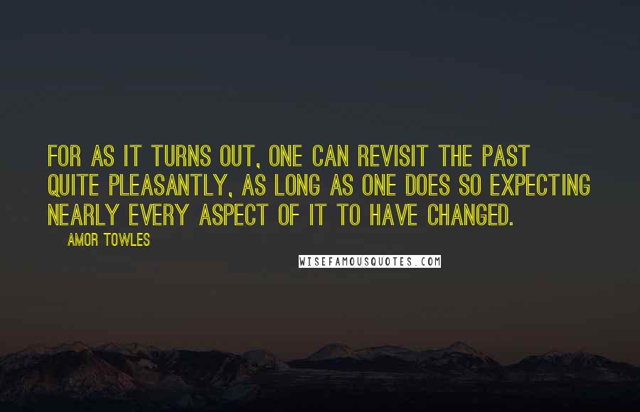 Amor Towles Quotes: For as it turns out, one can revisit the past quite pleasantly, as long as one does so expecting nearly every aspect of it to have changed.