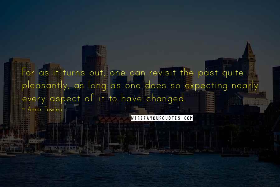 Amor Towles Quotes: For as it turns out, one can revisit the past quite pleasantly, as long as one does so expecting nearly every aspect of it to have changed.