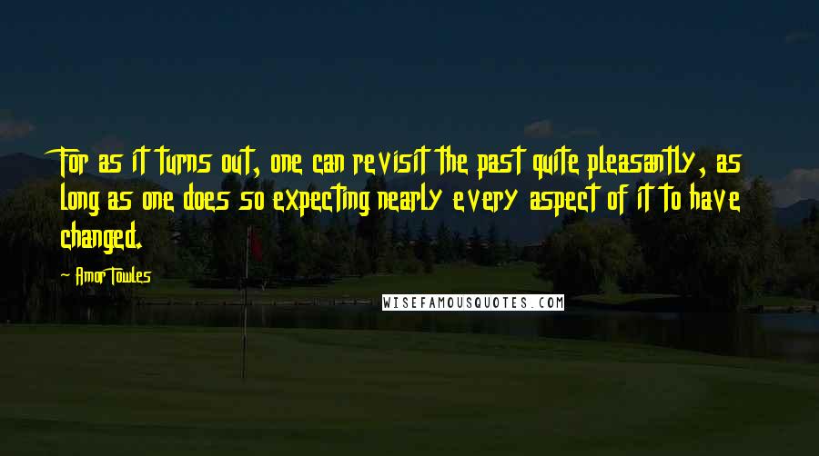 Amor Towles Quotes: For as it turns out, one can revisit the past quite pleasantly, as long as one does so expecting nearly every aspect of it to have changed.