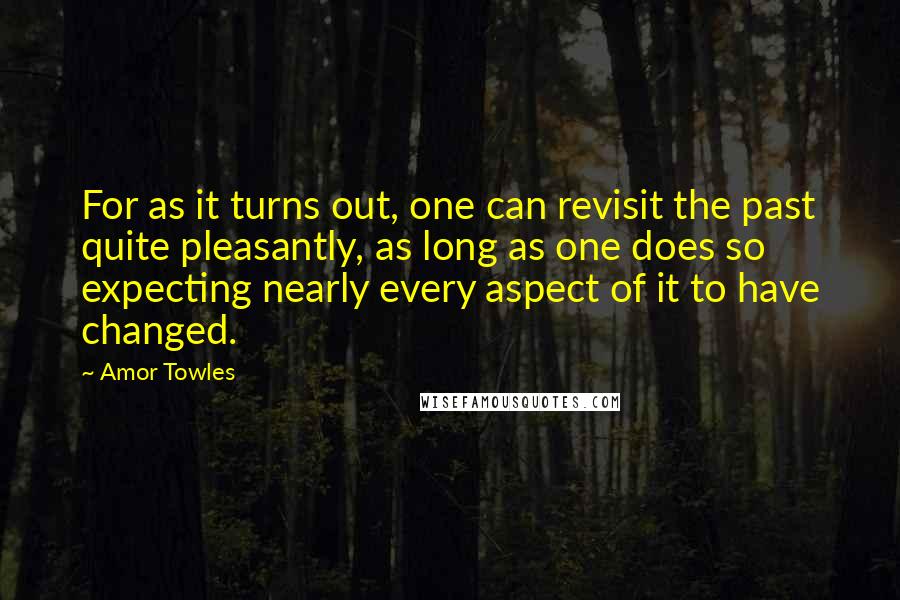 Amor Towles Quotes: For as it turns out, one can revisit the past quite pleasantly, as long as one does so expecting nearly every aspect of it to have changed.