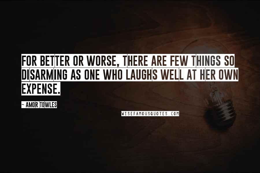 Amor Towles Quotes: For better or worse, there are few things so disarming as one who laughs well at her own expense.
