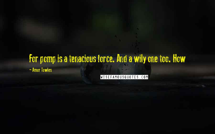 Amor Towles Quotes: For pomp is a tenacious force. And a wily one too. How