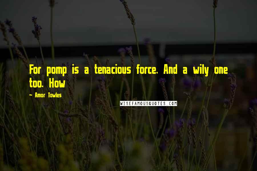 Amor Towles Quotes: For pomp is a tenacious force. And a wily one too. How