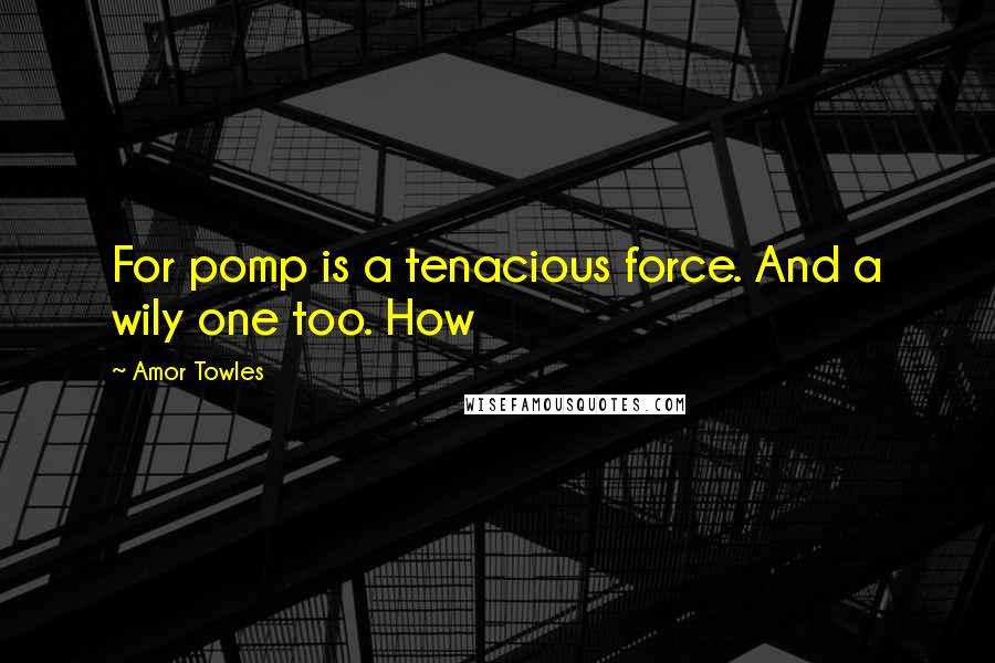 Amor Towles Quotes: For pomp is a tenacious force. And a wily one too. How