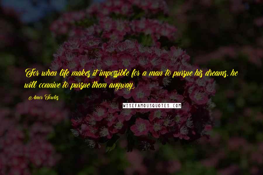 Amor Towles Quotes: For when life makes it impossible for a man to pursue his dreams, he will connive to pursue them anyway.
