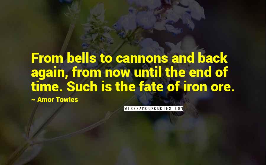 Amor Towles Quotes: From bells to cannons and back again, from now until the end of time. Such is the fate of iron ore.