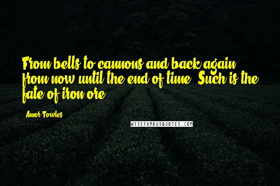 Amor Towles Quotes: From bells to cannons and back again, from now until the end of time. Such is the fate of iron ore.