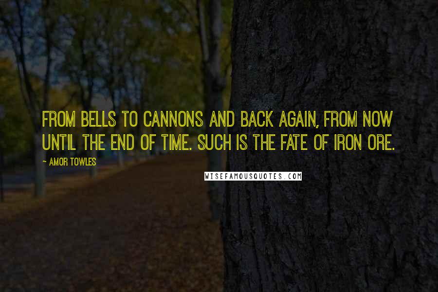 Amor Towles Quotes: From bells to cannons and back again, from now until the end of time. Such is the fate of iron ore.