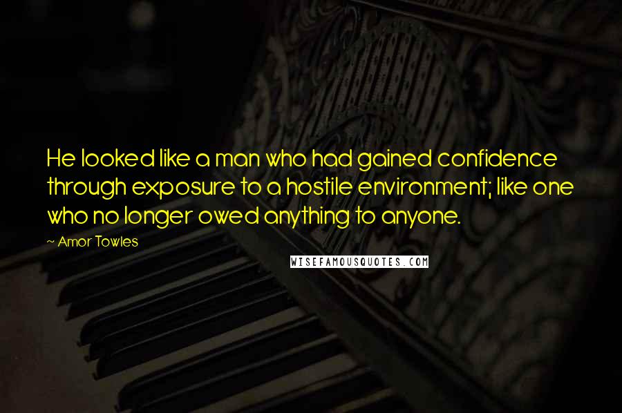 Amor Towles Quotes: He looked like a man who had gained confidence through exposure to a hostile environment; like one who no longer owed anything to anyone.