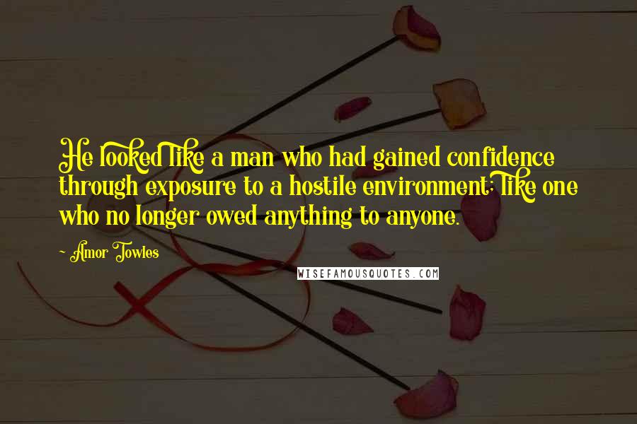 Amor Towles Quotes: He looked like a man who had gained confidence through exposure to a hostile environment; like one who no longer owed anything to anyone.