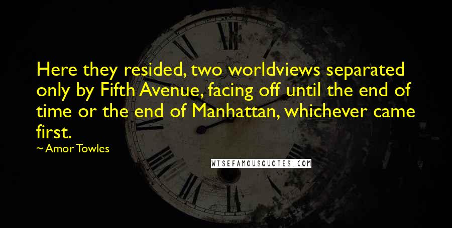 Amor Towles Quotes: Here they resided, two worldviews separated only by Fifth Avenue, facing off until the end of time or the end of Manhattan, whichever came first.